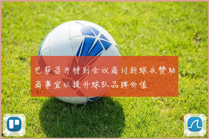 巴萨召开特别会议商讨新球衣赞助商事宜以提升球队品牌价值