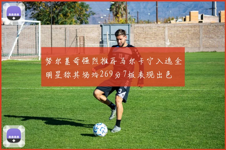 努尔基奇强烈推荐马尔卡宁入选全明星称其场均269分7板表现出色