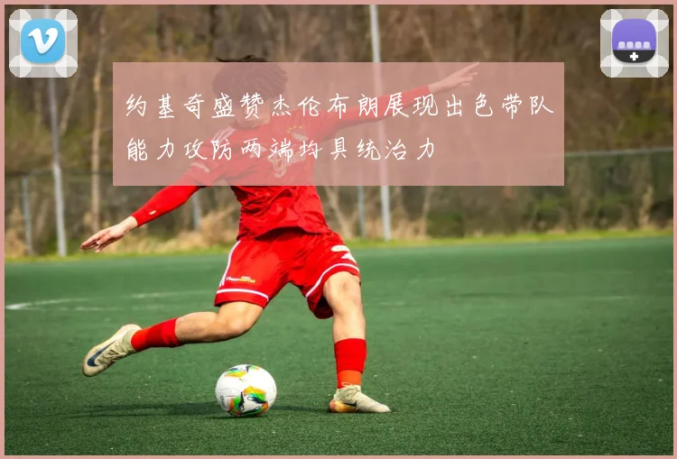 约基奇盛赞杰伦布朗展现出色带队能力攻防两端均具统治力