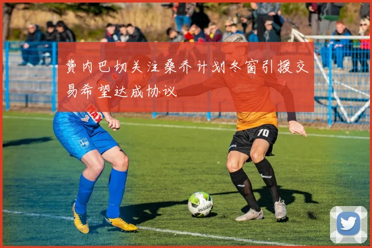 费内巴切关注桑乔计划冬窗引援交易希望达成协议