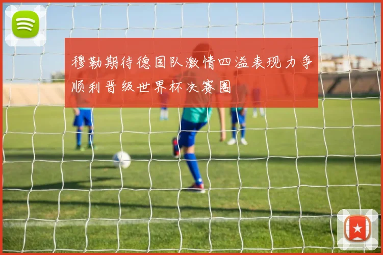 穆勒期待德国队激情四溢表现力争顺利晋级世界杯决赛圈