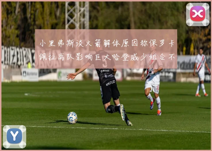 小里弗斯谈火箭解体原因称保罗卡佩拉离队影响巨大哈登威少组合不和谐