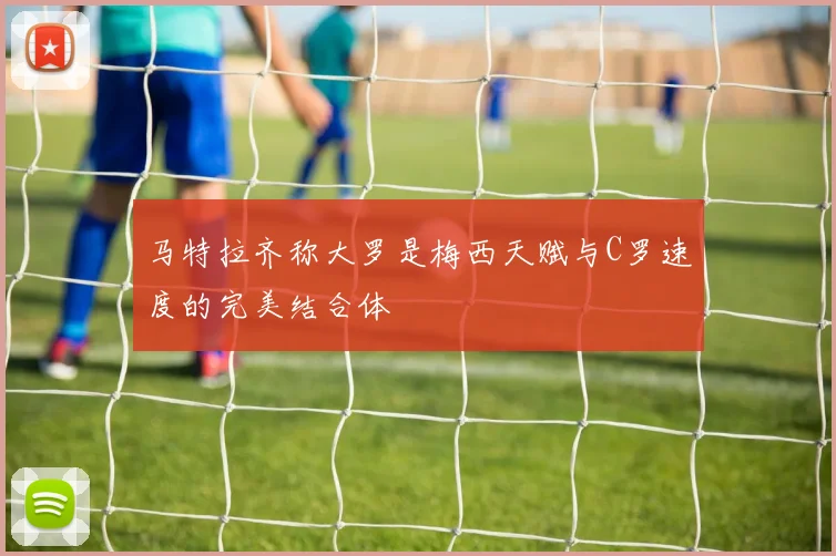 马特拉齐称大罗是梅西天赋与C罗速度的完美结合体
