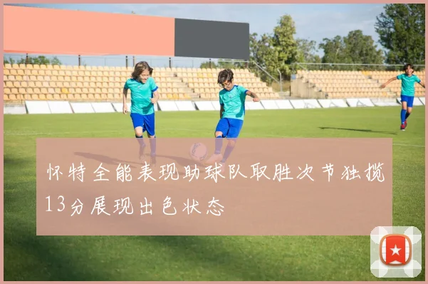 怀特全能表现助球队取胜次节独揽13分展现出色状态