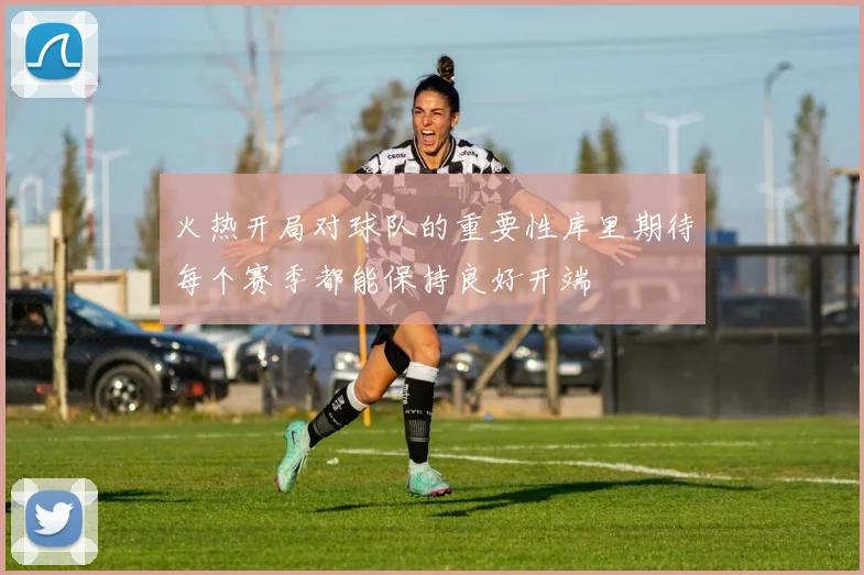 火热开局对球队的重要性库里期待每个赛季都能保持良好开端