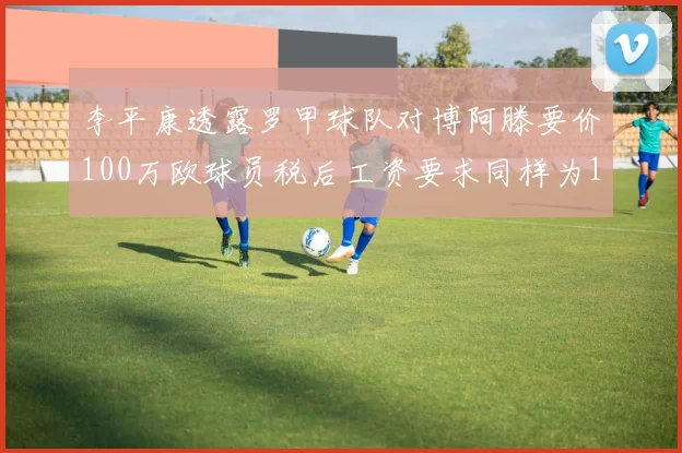李平康透露罗甲球队对博阿滕要价100万欧球员税后工资要求同样为100万