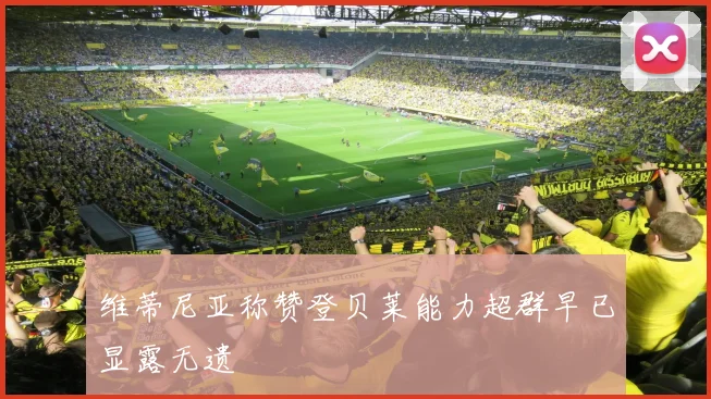 维蒂尼亚称赞登贝莱能力超群早已显露无遗