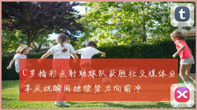 C罗精彩点射助球队获胜社交媒体分享庆祝瞬间继续努力向前冲