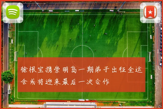 徐根宝携崇明岛一期弟子出征全运会或将迎来最后一次合作