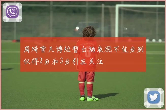 周琦曾凡博短暂出场表现不佳分别仅得2分和3分引发关注