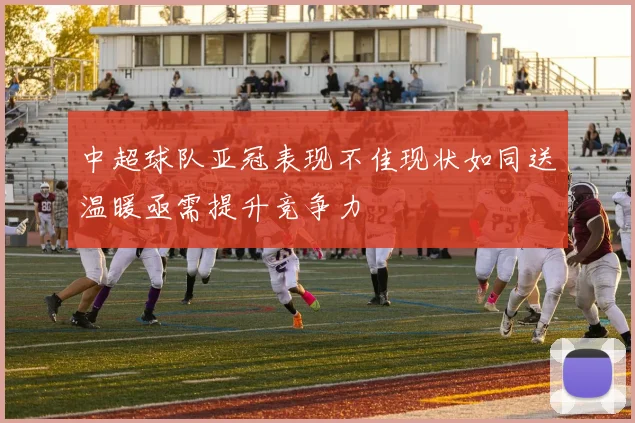 中超球队亚冠表现不佳现状如同送温暖亟需提升竞争力