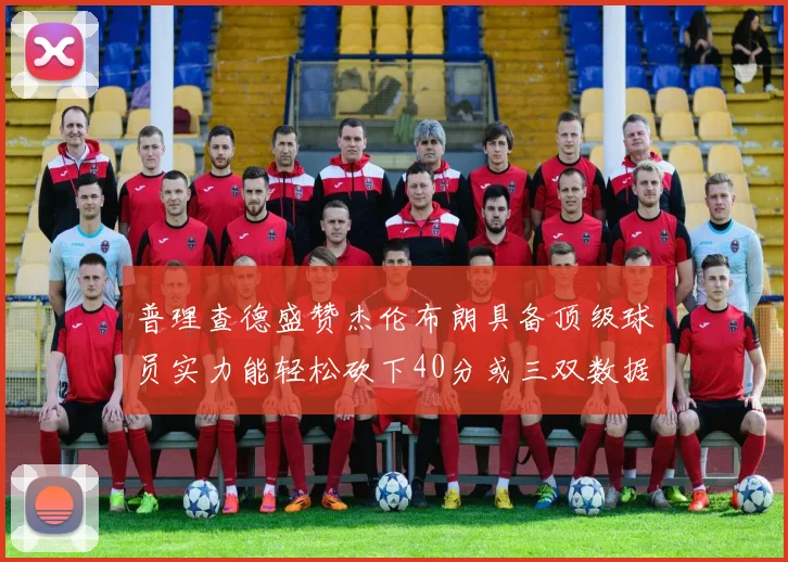 普理查德盛赞杰伦布朗具备顶级球员实力能轻松砍下40分或三双数据
