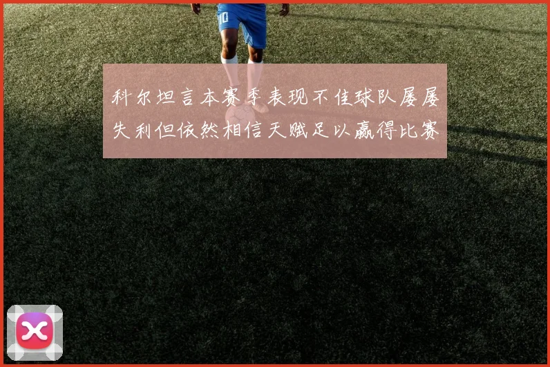 科尔坦言本赛季表现不佳球队屡屡失利但依然相信天赋足以赢得比赛