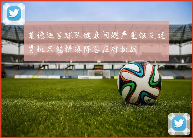 基德坦言球队健康问题严重缺乏连贯性只能拼凑阵容应对挑战