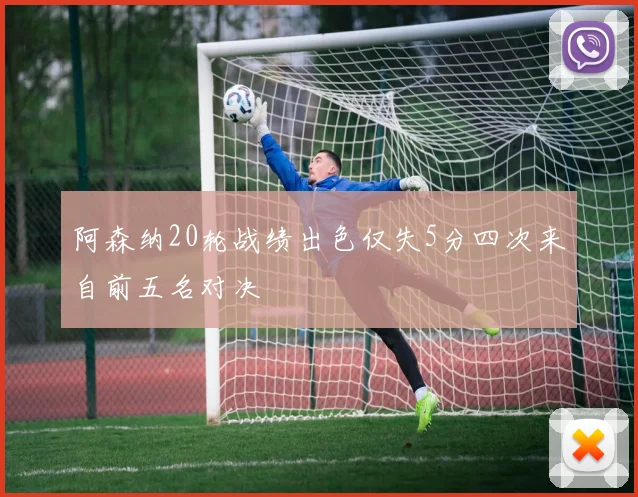 阿森纳20轮战绩出色仅失5分四次来自前五名对决