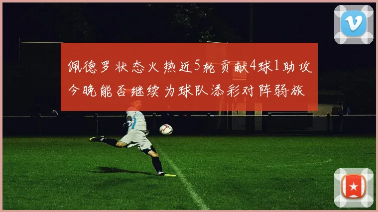 佩德罗状态火热近5轮贡献4球1助攻今晚能否继续为球队添彩对阵弱旅挑战