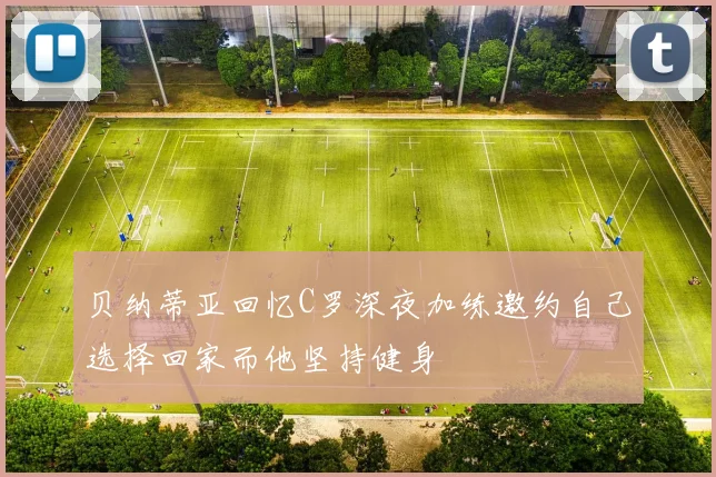 贝纳蒂亚回忆C罗深夜加练邀约自己选择回家而他坚持健身