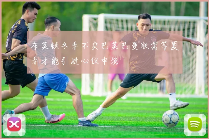 布莱顿冬季不卖巴莱巴曼联需等夏季才能引进心仪中场