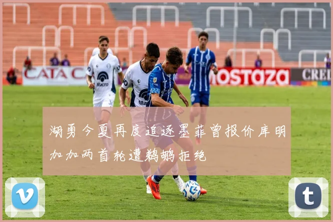 湖勇今夏再度追逐墨菲曾报价库明加加两首轮遭鹈鹕拒绝