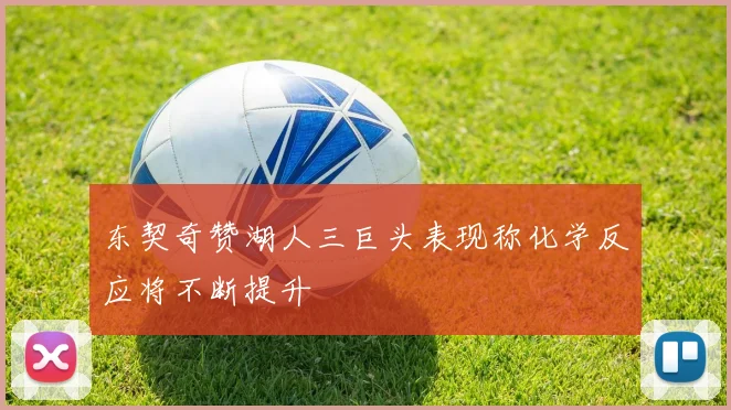 东契奇赞湖人三巨头表现称化学反应将不断提升