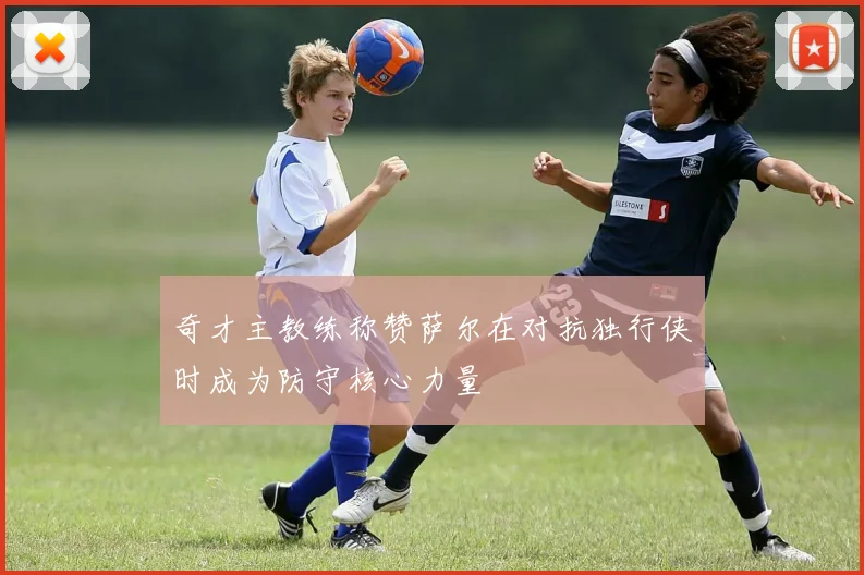 奇才主教练称赞萨尔在对抗独行侠时成为防守核心力量