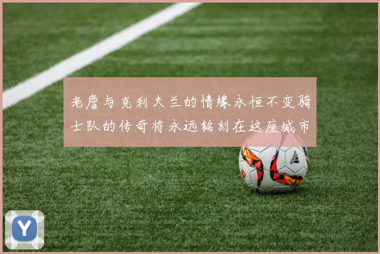 老詹与克利夫兰的情缘永恒不变骑士队的传奇将永远铭刻在这座城市