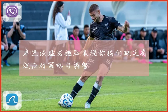 库里谈猛龙施压表现称我们缺乏有效应对策略与调整