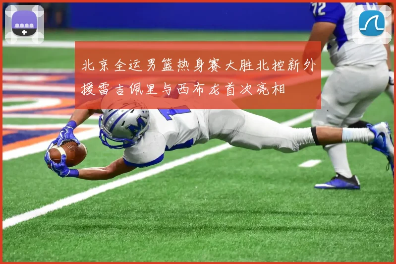 北京全运男篮热身赛大胜北控新外援雷吉佩里与西布龙首次亮相