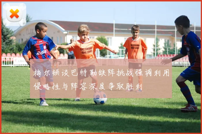 梅尔顿谈巴特勒缺阵挑战强调利用侵略性与阵容深度争取胜利