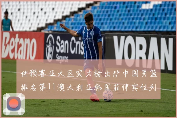 世预赛亚大区实力榜出炉中国男篮排名第11澳大利亚韩国菲律宾位列前三