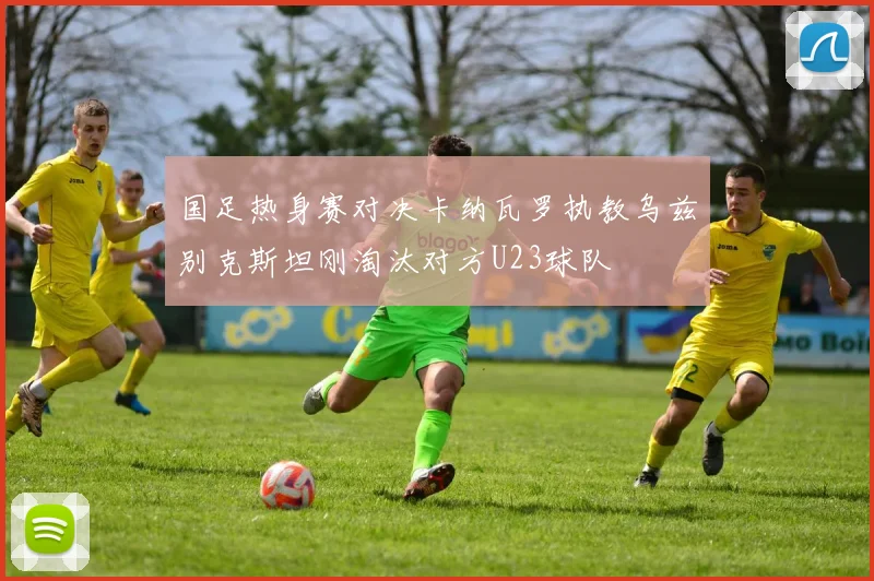 国足热身赛对决卡纳瓦罗执教乌兹别克斯坦刚淘汰对方U23球队