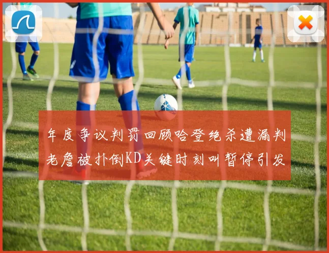 年度争议判罚回顾哈登绝杀遭漏判老詹被扑倒KD关键时刻叫暂停引发热议