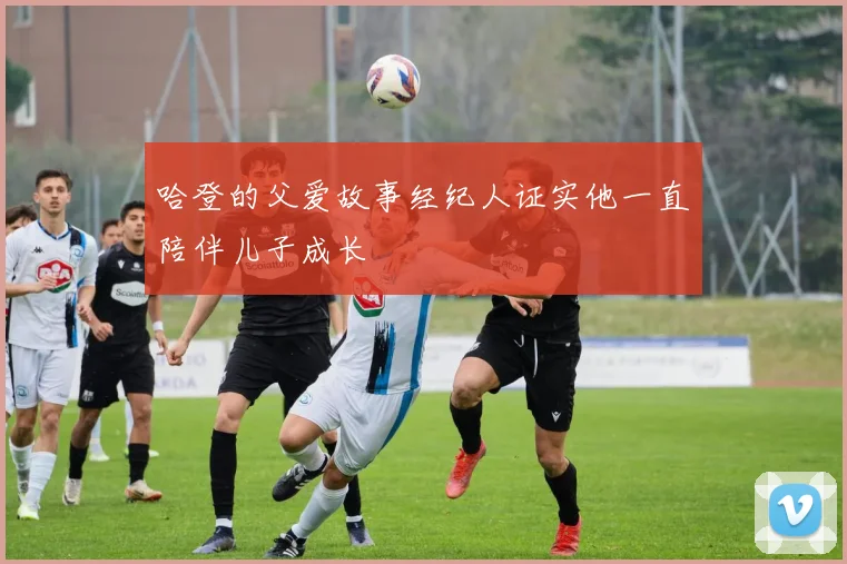 哈登的父爱故事经纪人证实他一直陪伴儿子成长