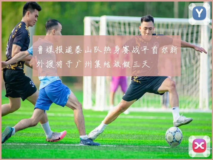 鲁媒报道泰山队热身赛战平首尔新外援将于广州集结放假三天