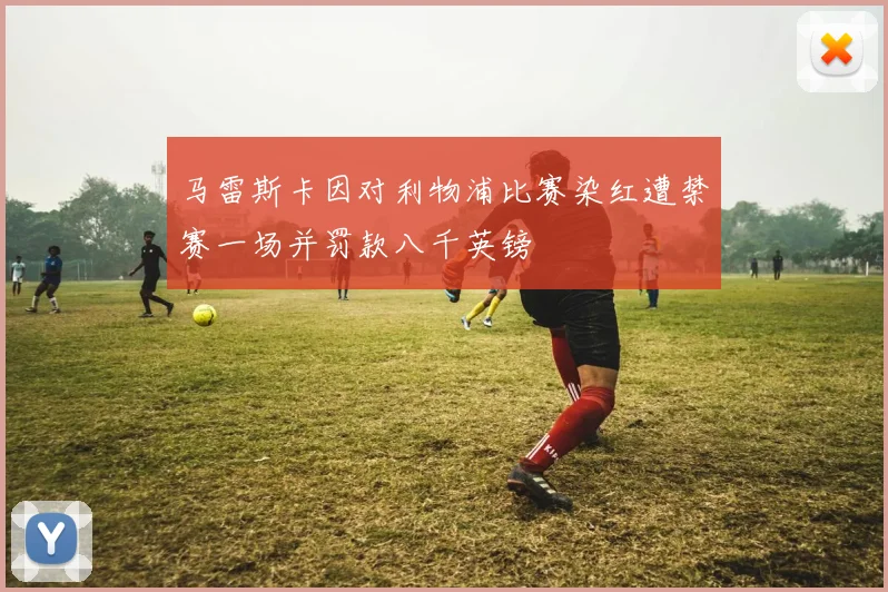 马雷斯卡因对利物浦比赛染红遭禁赛一场并罚款八千英镑