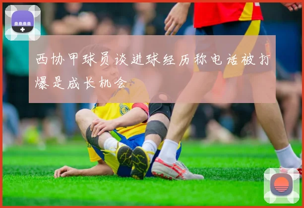 西协甲球员谈进球经历称电话被打爆是成长机会