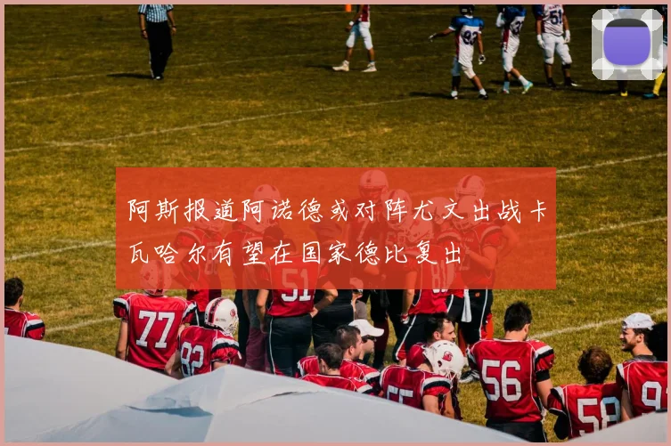 阿斯报道阿诺德或对阵尤文出战卡瓦哈尔有望在国家德比复出